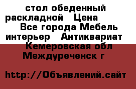 стол обеденный раскладной › Цена ­ 10 000 - Все города Мебель, интерьер » Антиквариат   . Кемеровская обл.,Междуреченск г.